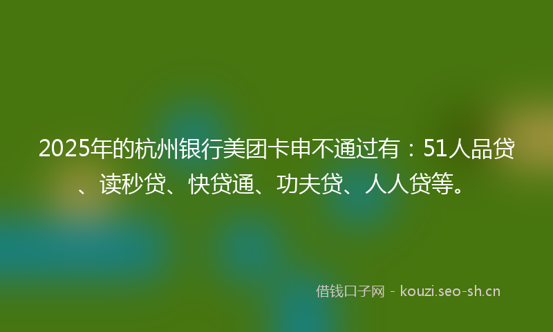 2025年的杭州银行美团卡申不通过有：51人品贷、读秒贷、快贷通、功夫贷、人人贷等。