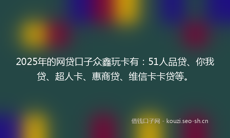 2025年的网贷口子众鑫玩卡有：51人品贷、你我贷、超人卡、惠商贷、维信卡卡贷等。