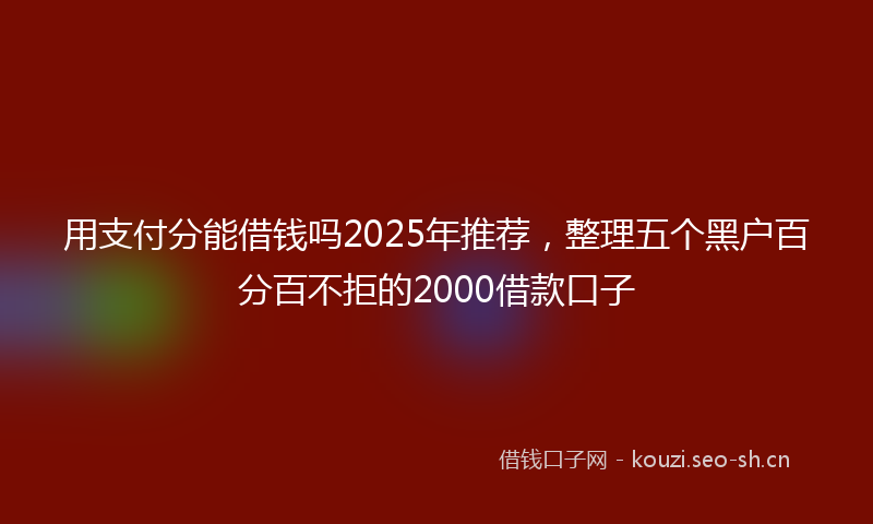 用支付分能借钱吗2025年推荐，整理五个黑户百分百不拒的2000借款口子