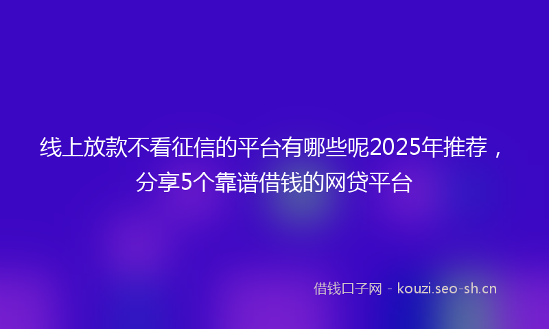 线上放款不看征信的平台有哪些呢2025年推荐，分享5个靠谱借钱的网贷平台