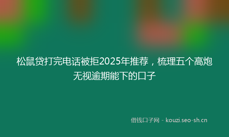 松鼠贷打完电话被拒2025年推荐，梳理五个高炮无视逾期能下的口子
