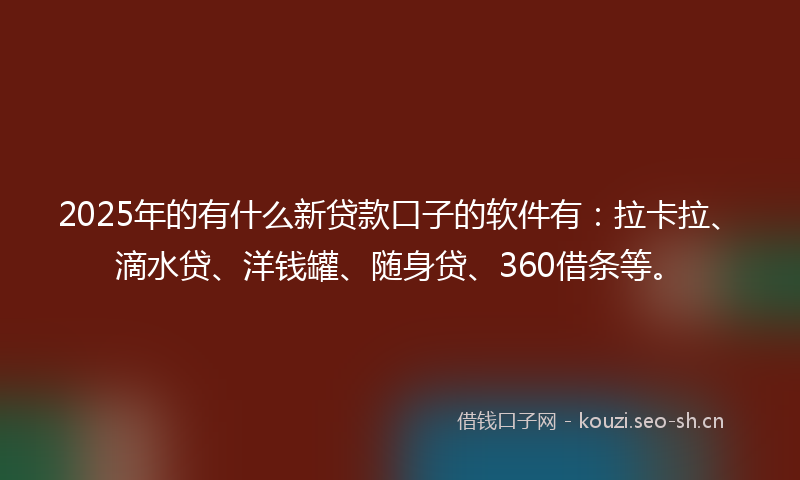 2025年的有什么新贷款口子的软件有：拉卡拉、滴水贷、洋钱罐、随身贷、360借条等。
