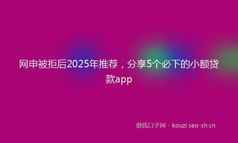 网申被拒后2025年推荐，分享5个必下的小额贷款app