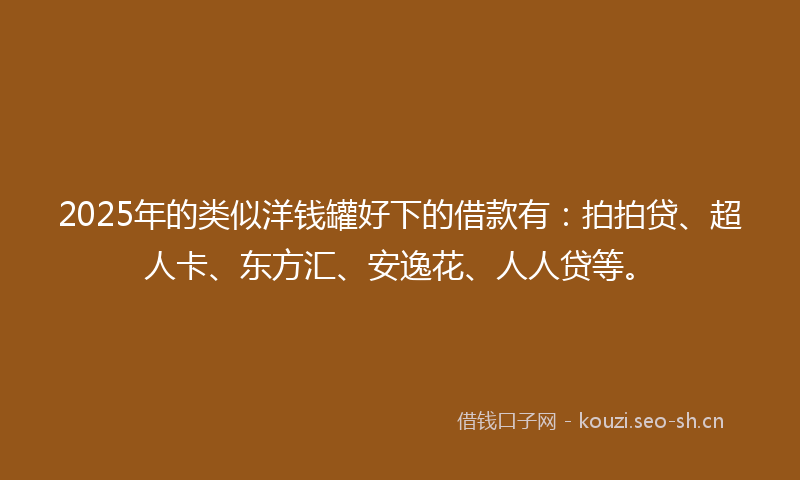 2025年的类似洋钱罐好下的借款有：拍拍贷、超人卡、东方汇、安逸花、人人贷等。