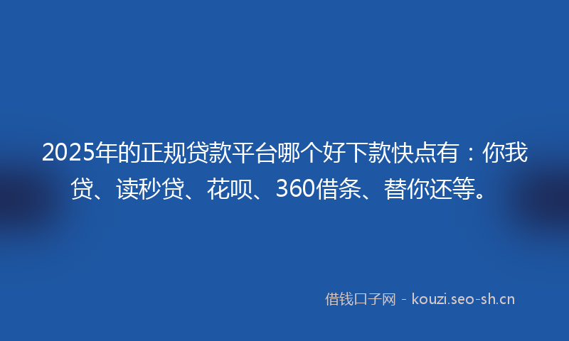 2025年的正规贷款平台哪个好下款快点有：你我贷、读秒贷、花呗、360借条、替你还等。