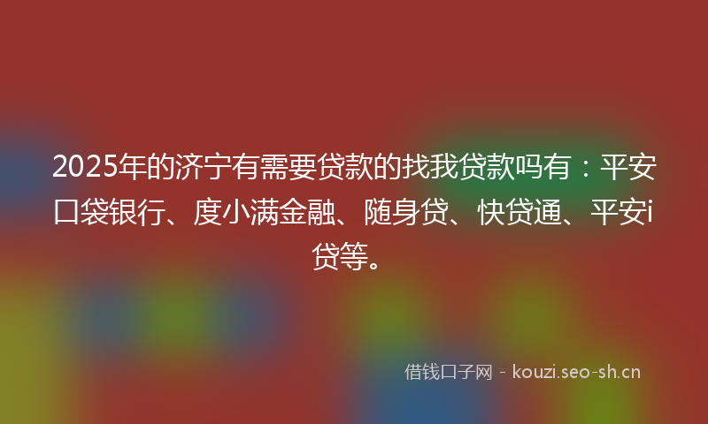 2025年的济宁有需要贷款的找我贷款吗有：平安口袋银行、度小满金融、随身贷、快贷通、平安i贷等。