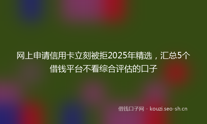 网上申请信用卡立刻被拒2025年精选，汇总5个借钱平台不看综合评估的口子