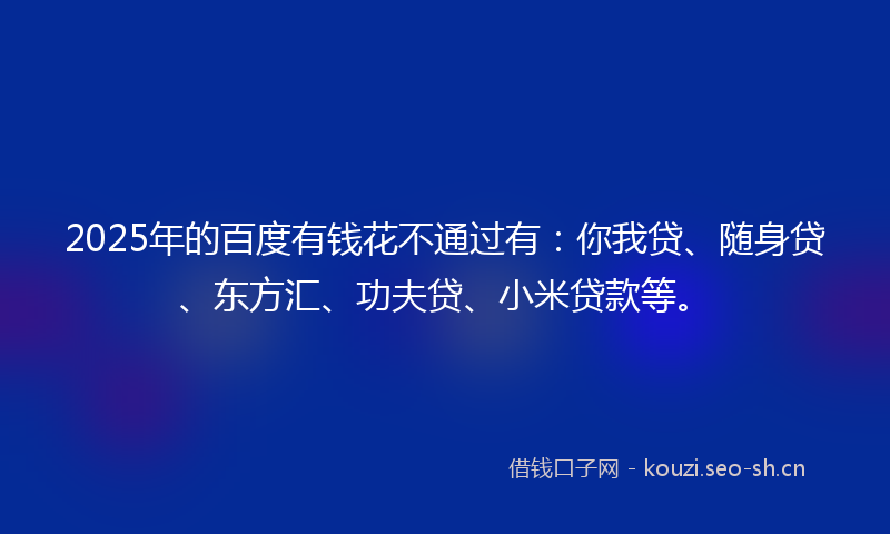 2025年的百度有钱花不通过有:你我贷、随身贷、东方汇、功夫贷、小米贷款等。