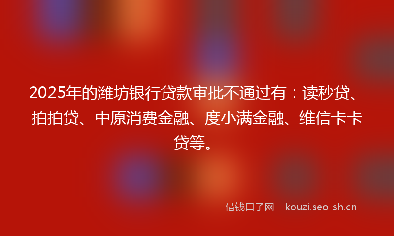 2025年的潍坊银行贷款审批不通过有：读秒贷、拍拍贷、中原消费金融、度小满金融、维信卡卡贷等。