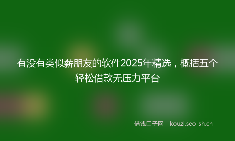 有没有类似薪朋友的软件2025年精选，概括五个轻松借款无压力平台