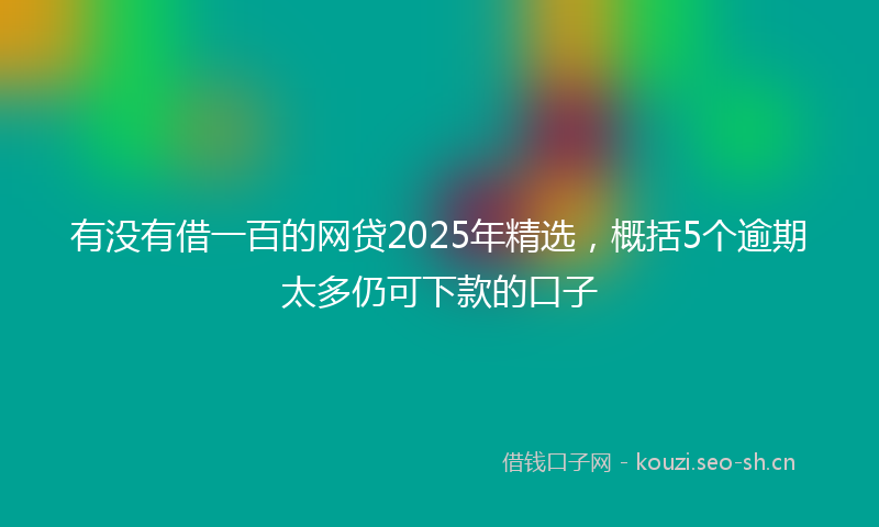 有没有借一百的网贷2025年精选,概括5个逾期太多仍可下款的口子