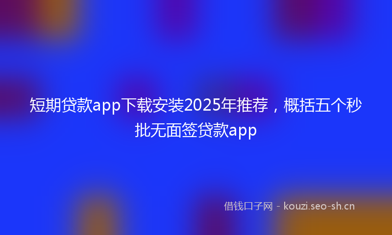 短期贷款app下载安装2025年推荐，概括五个秒批无面签贷款app