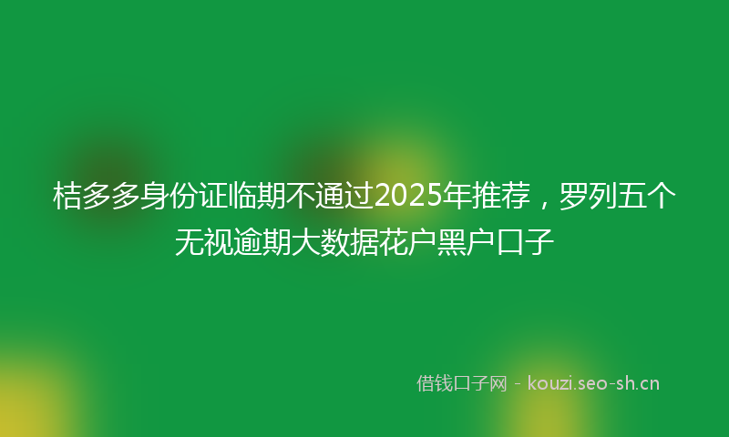 桔多多身份证临期不通过2025年推荐，罗列五个无视逾期大数据花户黑户口子