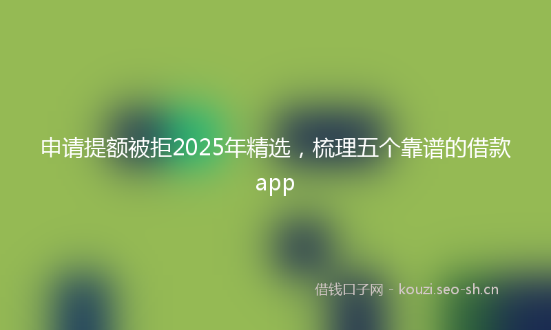 申请提额被拒2025年精选，梳理五个靠谱的借款app