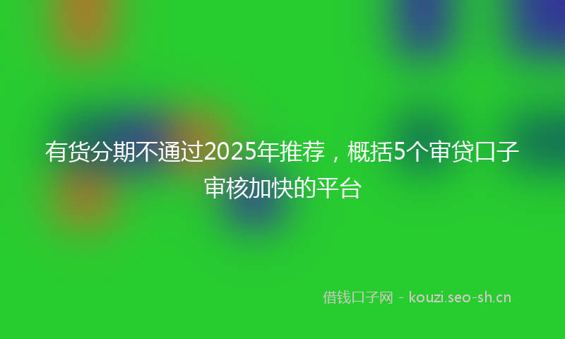 有货分期不通过2025年推荐，概括5个审贷口子审核加快的平台