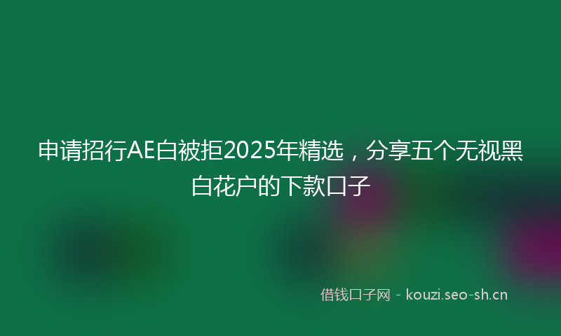 申请招行AE白被拒2025年精选，分享五个无视黑白花户的下款口子