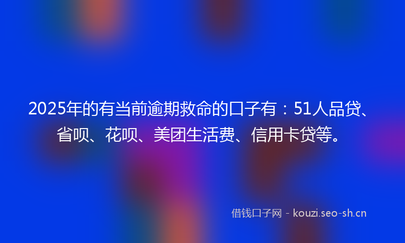 2025年的有当前逾期救命的口子有：51人品贷、省呗、花呗、美团生活费、信用卡贷等。