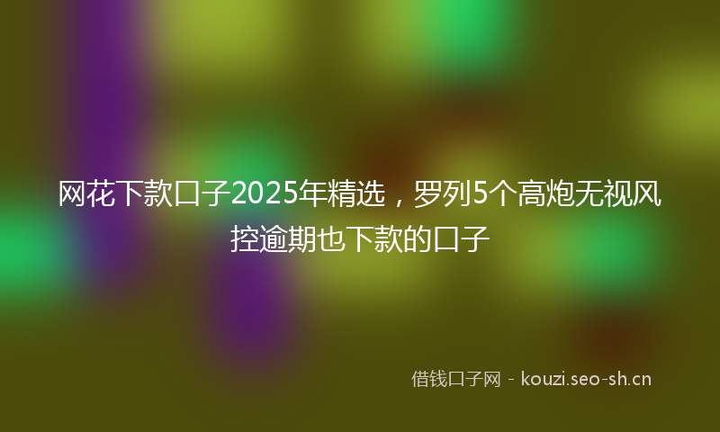 网花下款口子2025年精选，罗列5个高炮无视风控逾期也下款的口子