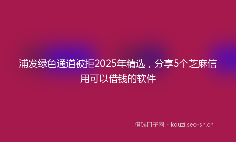 浦发绿色通道被拒2025年精选，分享5个芝麻信用可以借钱的软件