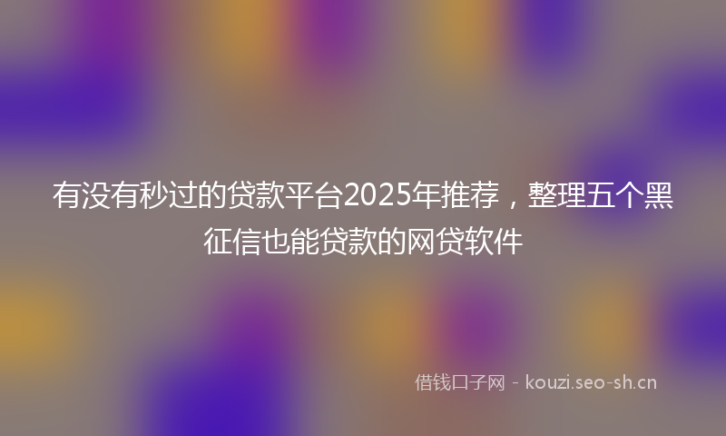 有没有秒过的贷款平台2025年推荐，整理五个黑征信也能贷款的网贷软件