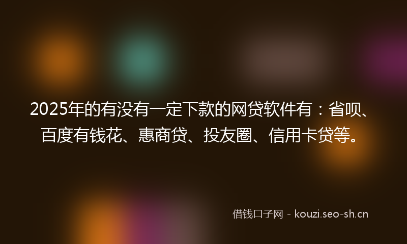 2025年的有没有一定下款的网贷软件有：省呗、百度有钱花、惠商贷、投友圈、信用卡贷等。