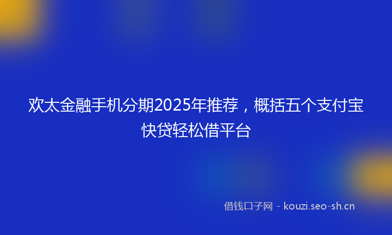 欢太金融手机分期2025年推荐，概括五个支付宝快贷轻松借平台