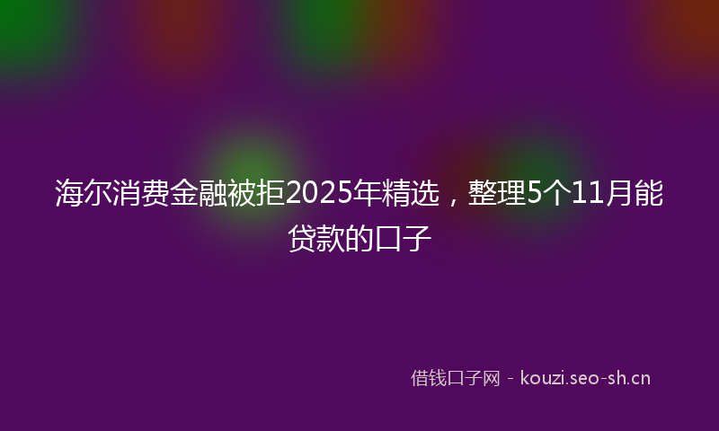 海尔消费金融被拒2025年精选，整理5个11月能贷款的口子