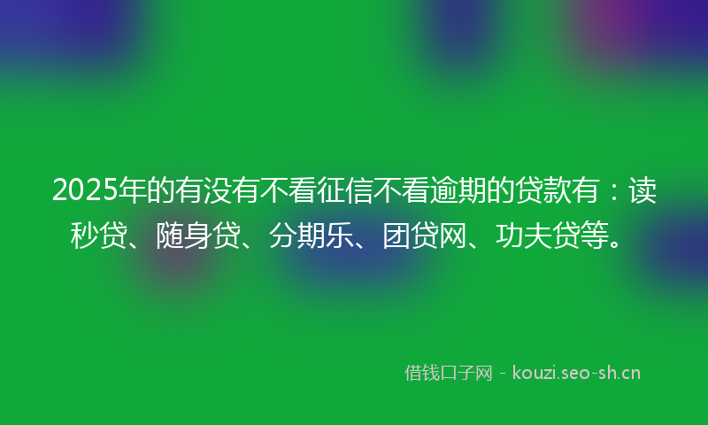 2025年的有没有不看征信不看逾期的贷款有：读秒贷、随身贷、分期乐、团贷网、功夫贷等。