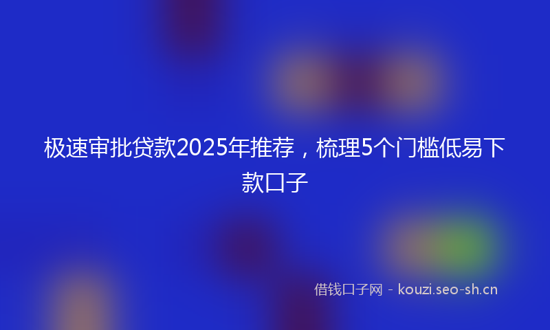 极速审批贷款2025年推荐，梳理5个门槛低易下款口子