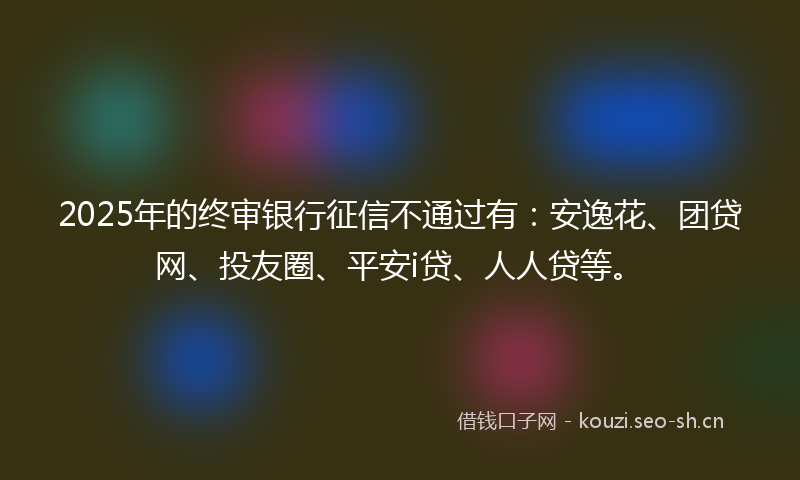 2025年的终审银行征信不通过有：安逸花、团贷网、投友圈、平安i贷、人人贷等。
