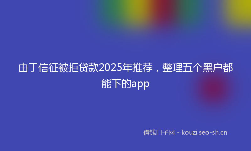 由于信征被拒贷款2025年推荐，整理五个黑户都能下的app