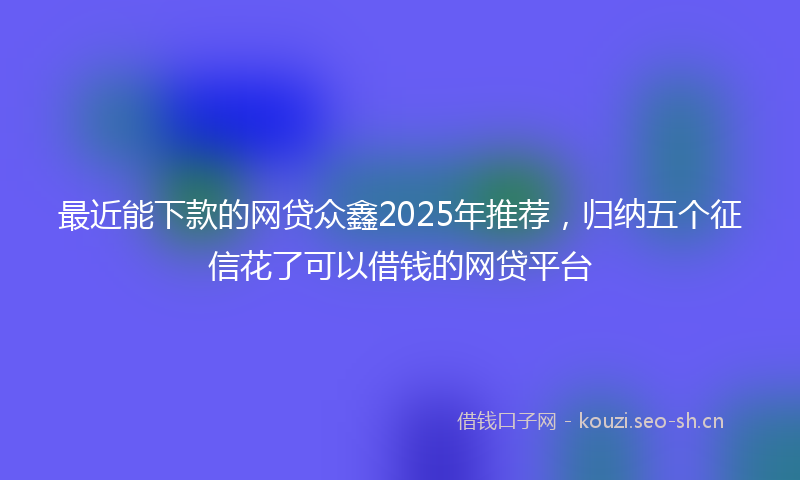 最近能下款的网贷众鑫2025年推荐，归纳五个征信花了可以借钱的网贷平台