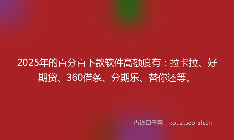 2025年的百分百下款软件高额度有：拉卡拉、好期贷、360借条、分期乐、替你还等。