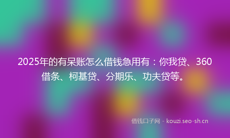 2025年的有呆账怎么借钱急用有：你我贷、360借条、柯基贷、分期乐、功夫贷等。