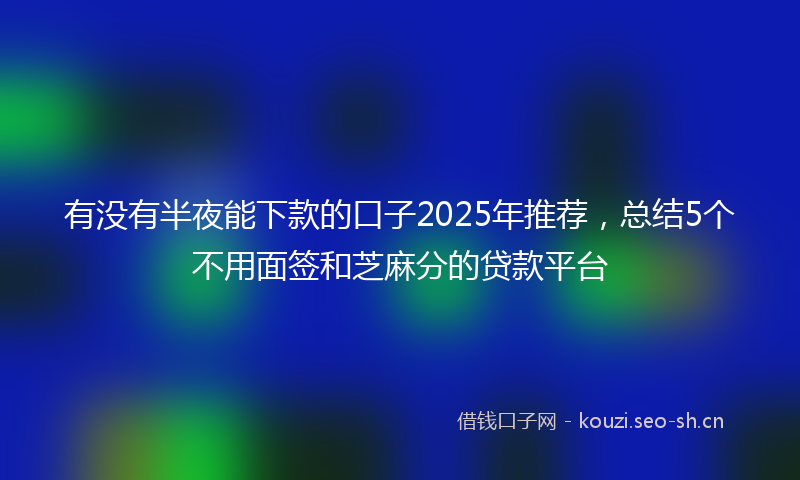 有没有半夜能下款的口子2025年推荐，总结5个不用面签和芝麻分的贷款平台