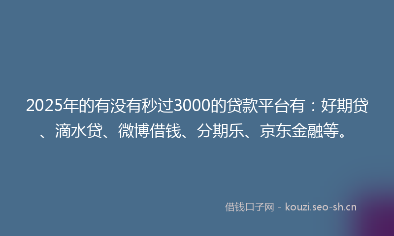 2025年的有没有秒过3000的贷款平台有：好期贷、滴水贷、微博借钱、分期乐、京东金融等。
