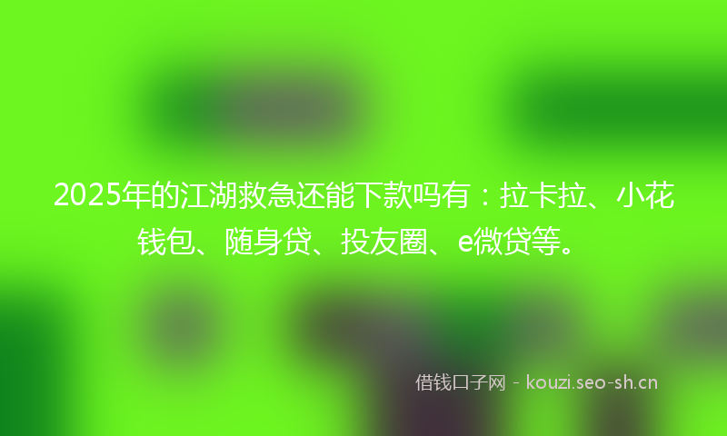 2025年的江湖救急还能下款吗有：拉卡拉、小花钱包、随身贷、投友圈、e微贷等。