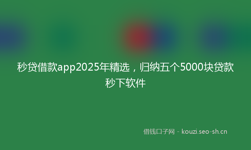 秒贷借款app2025年精选，归纳五个5000块贷款秒下软件
