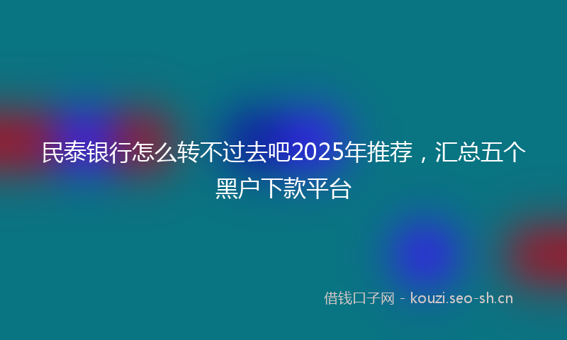 民泰银行怎么转不过去吧2025年推荐，汇总五个黑户下款平台