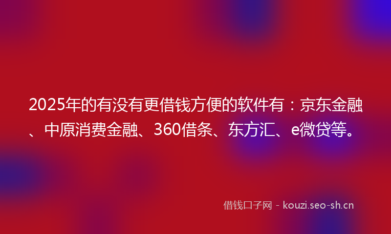 2025年的有没有更借钱方便的软件有：京东金融、中原消费金融、360借条、东方汇、e微贷等。