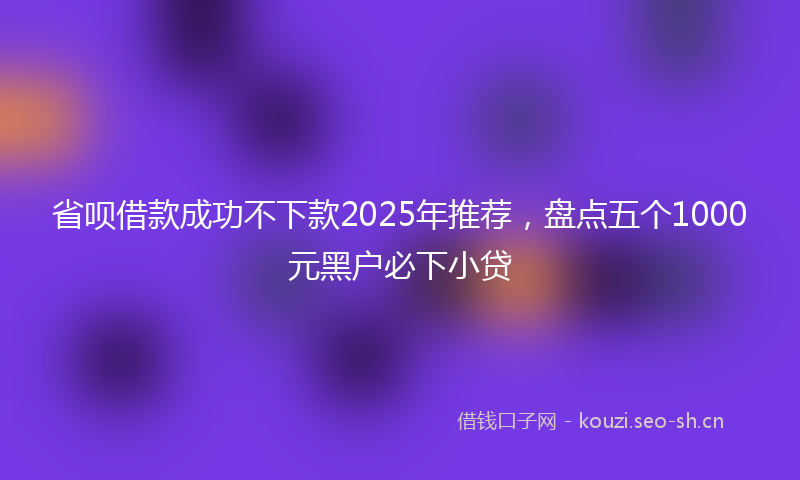 省呗借款成功不下款2025年推荐，盘点五个1000元黑户必下小贷