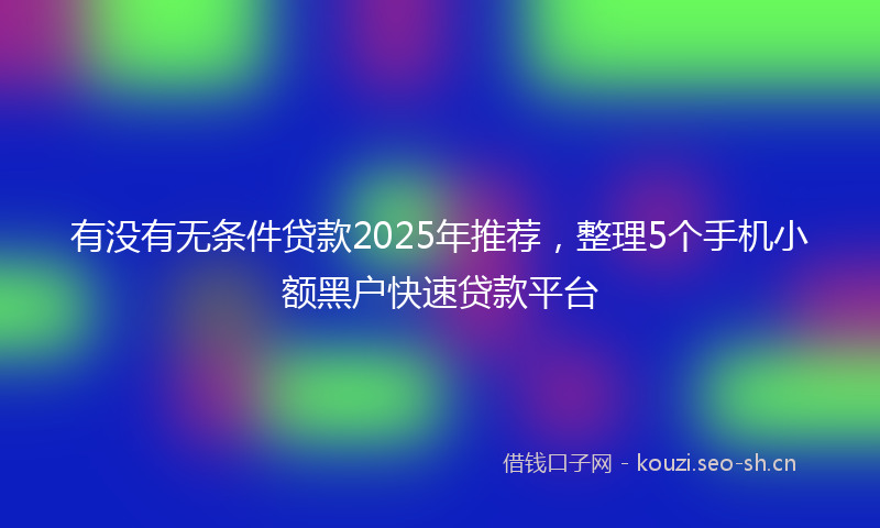 有没有无条件贷款2025年推荐，整理5个手机小额黑户快速贷款平台