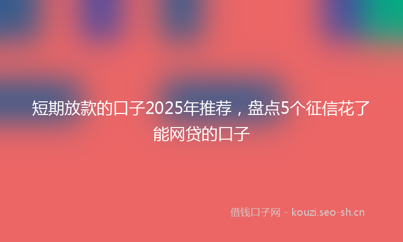 短期放款的口子2025年推荐，盘点5个征信花了能网贷的口子