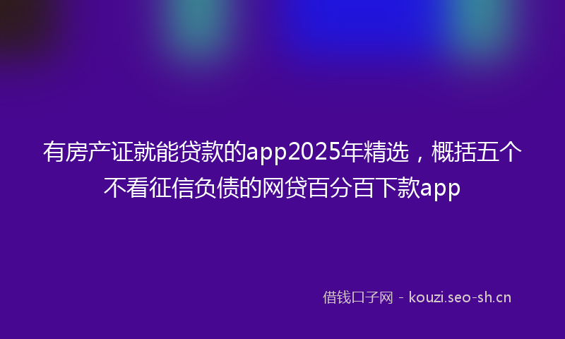 有房产证就能贷款的app2025年精选，概括五个不看征信负债的网贷百分百下款app