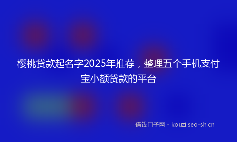 樱桃贷款起名字2025年推荐，整理五个手机支付宝小额贷款的平台