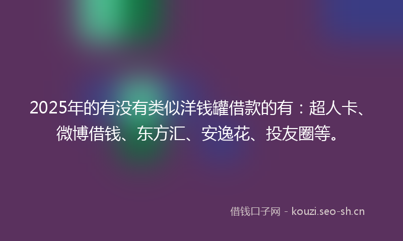 2025年的有没有类似洋钱罐借款的有：超人卡、微博借钱、东方汇、安逸花、投友圈等。