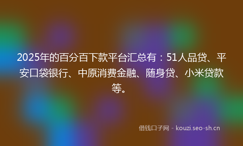 2025年的百分百下款平台汇总有：51人品贷、平安口袋银行、中原消费金融、随身贷、小米贷款等。