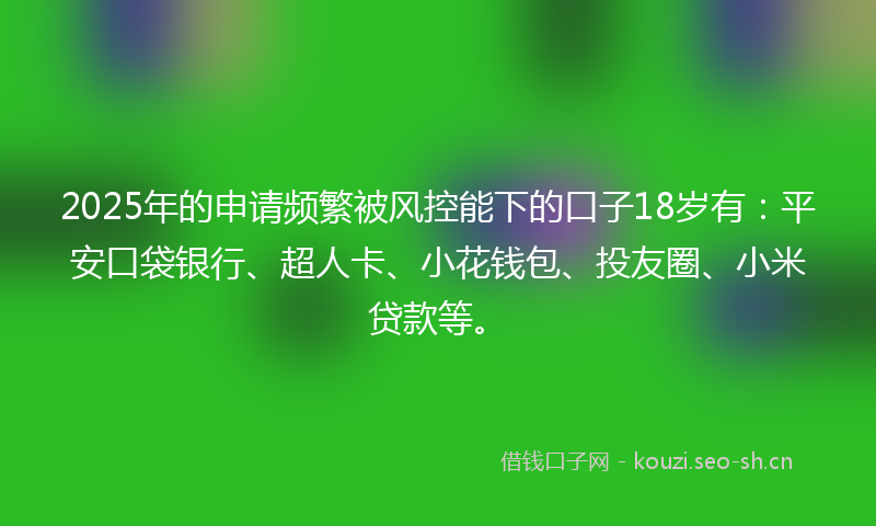 2025年的申请频繁被风控能下的口子18岁有：平安口袋银行、超人卡、小花钱包、投友圈、小米贷款等。