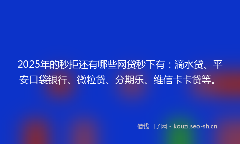 2025年的秒拒还有哪些网贷秒下有：滴水贷、平安口袋银行、微粒贷、分期乐、维信卡卡贷等。
