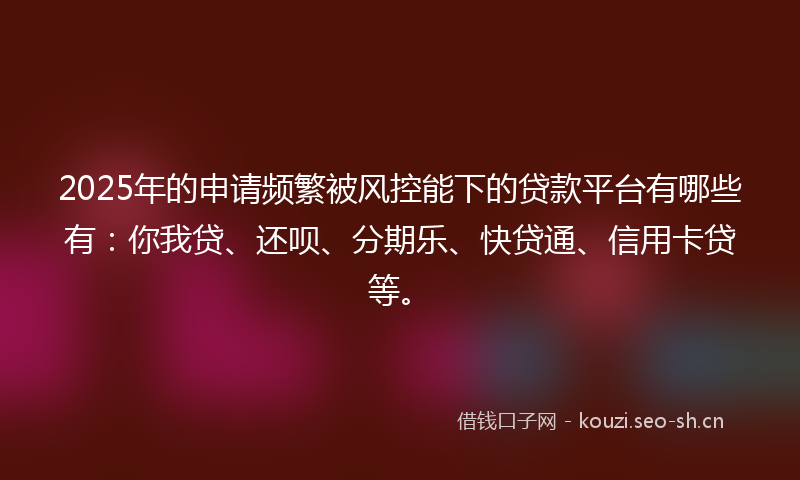 2025年的申请频繁被风控能下的贷款平台有哪些有：你我贷、还呗、分期乐、快贷通、信用卡贷等。